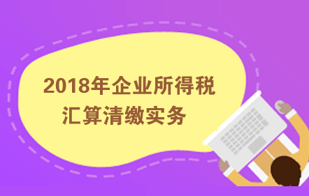 2018年企业所得税汇算清缴实务