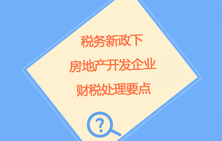 税务新政下房地产开发企业财税处理要点