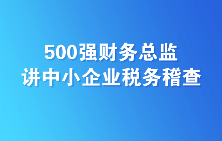 500强财务总监讲中小企业税务稽查