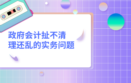 政府會計(jì)扯不清理還亂的實(shí)務(wù)問題