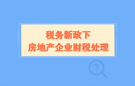 稅務(wù)新政下房地產(chǎn)企業(yè)財(cái)稅處理