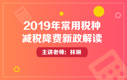 2019年常用稅種減稅降費(fèi)新政解讀