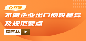 【公开课】不同企业出口退税差异及规范要点