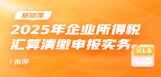 2025年企业所得税汇算清缴申报实务